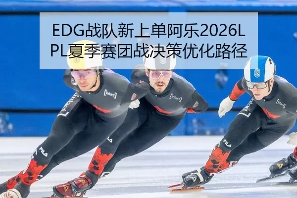 EDG战队新上单阿乐2026LPL夏季赛团战决策优化路径